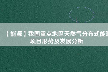 【能源】我國重點(diǎn)地區(qū)天然氣分布式能源項目形勢及發(fā)展分析