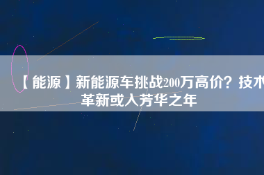 【能源】新能源車挑戰(zhàn)200萬高價？技術(shù)革新或入芳華之年