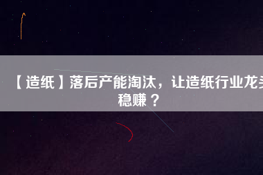 【造紙】落后產(chǎn)能淘汰，讓造紙行業(yè)龍頭穩(wěn)賺 ？