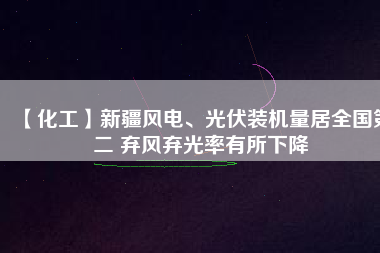 【化工】新疆風(fēng)電、光伏裝機量居全國第二 棄風(fēng)棄光率有所下降