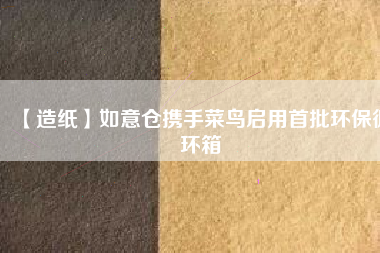 【造紙】如意倉(cāng)攜手菜鳥啟用首批環(huán)保循環(huán)箱