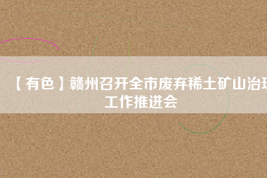 【有色】贛州召開(kāi)全市廢棄稀土礦山治理工作推進(jìn)會(huì)