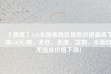 【造紙】3.16全國各地區(qū)廢紙價格最高下調(diào)150元/噸，太倉、天津、沈陽、永新玖龍國廢價格下調(diào)！