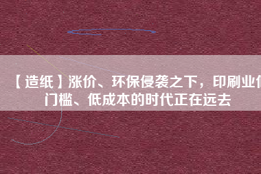 【造紙】漲價(jià)、環(huán)保侵襲之下，印刷業(yè)低門(mén)檻、低成本的時(shí)代正在遠(yuǎn)去
