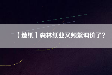 【造紙】森林紙業(yè)又頻繁調(diào)價(jià)了？