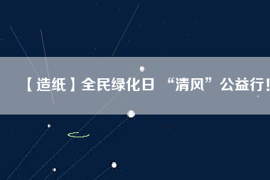 【造紙】全民綠化日 “清風(fēng)”公益行！