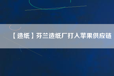 【造紙】芬蘭造紙廠(chǎng)打入蘋(píng)果供應(yīng)鏈
