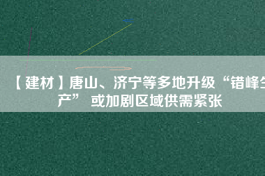 【建材】唐山、濟(jì)寧等多地升級(jí)“錯(cuò)峰生產(chǎn)” 或加劇區(qū)域供需緊張