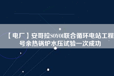 【電廠】安哥拉SOYOI聯合循環(huán)電站工程3號余熱鍋爐水壓試驗一次成功