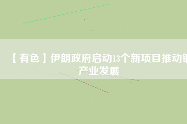 【有色】伊朗政府啟動13個新項目推動銅產業(yè)發(fā)展