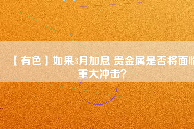 【有色】如果3月加息 貴金屬是否將面臨重大沖擊？
