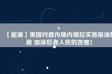 【能源】美國(guó)對(duì)委內(nèi)瑞內(nèi)瑞拉實(shí)施原油制裁 加深后者人民的苦難！