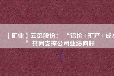 【礦業(yè)】云鋁股份: “鋁價+擴產(chǎn)+成本”共同支撐公司業(yè)績向好