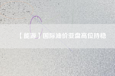 【能源】國(guó)際油價(jià)亞盤高位持穩(wěn)