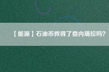 【能源】石油幣救得了委內(nèi)瑞拉嗎？