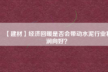【建材】經(jīng)濟回暖是否會帶動水泥行業(yè)利潤向好？