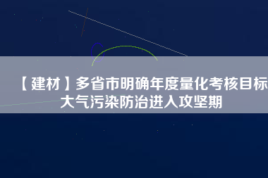 【建材】多省市明確年度量化考核目標(biāo) 大氣污染防治進入攻堅期