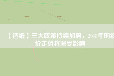 【造紙】三大政策持續(xù)加碼，2018年的紙價走勢將深受影響