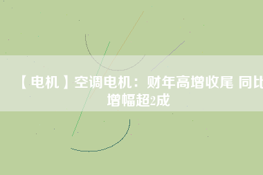 【電機】空調(diào)電機：財年高增收尾 同比增幅超2成
          