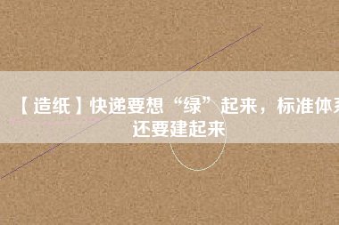 【造紙】快遞要想“綠”起來(lái)，標(biāo)準(zhǔn)體系還要建起來(lái)