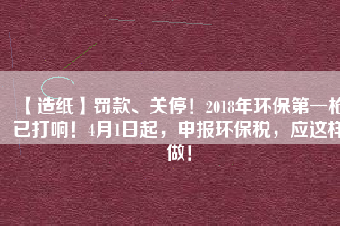【造紙】罰款、關停！2018年環(huán)保第一槍已打響！4月1日起，申報環(huán)保稅，應這樣做！