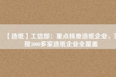 【造紙】工信部：重點核查造紙企業(yè)，實現(xiàn)3000多家造紙企業(yè)全覆蓋