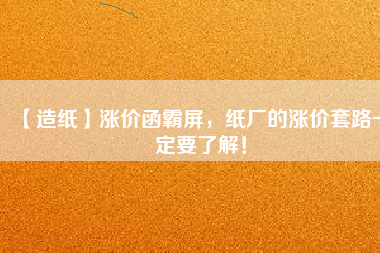 【造紙】漲價函霸屏，紙廠的漲價套路一定要了解！