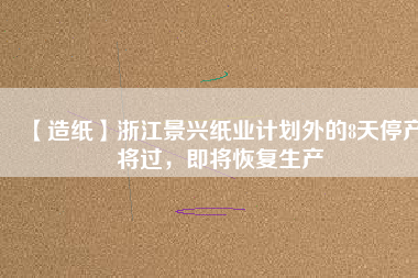 【造紙】浙江景興紙業(yè)計劃外的8天停產(chǎn)將過，即將恢復生產(chǎn)