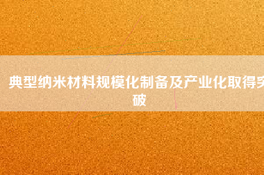 典型納米材料規(guī)?；苽浼爱a(chǎn)業(yè)化取得突破