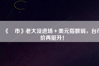 《匯市》老大沒進(jìn)場＋美元指數(shù)弱，臺(tái)幣匯價(jià)再挺升！