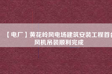 【電廠】黃花嶺風(fēng)電場建筑安裝工程首臺(tái)風(fēng)機(jī)吊裝順利完成