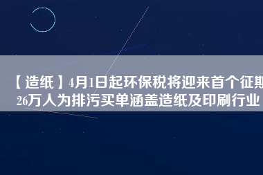 【造紙】4月1日起環(huán)保稅將迎來首個(gè)征期 26萬人為排污買單涵蓋造紙及印刷行業(yè)