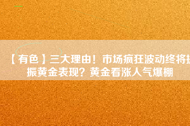 【有色】三大理由！市場瘋狂波動(dòng)終將提振黃金表現(xiàn)？黃金看漲人氣爆棚
