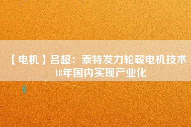 【電機(jī)】呂超:泰特發(fā)力輪轂電機(jī)技術(shù) 2018年國(guó)內(nèi)實(shí)現(xiàn)產(chǎn)業(yè)化