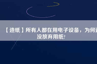 【造紙】所有人都在用電子設(shè)備，為何還沒放棄用紙?