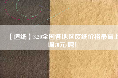 【造紙】3.20全國各地區(qū)廢紙價(jià)格最高上調(diào)70元/噸！