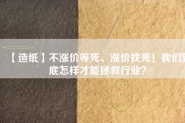 【造紙】不漲價(jià)等死、漲價(jià)找死！我們到底怎樣才能拯救行業(yè)？