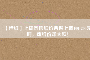 【造紙】上周瓦楞紙價(jià)普遍上調(diào)100-200元/噸，廢紙價(jià)卻大跌！