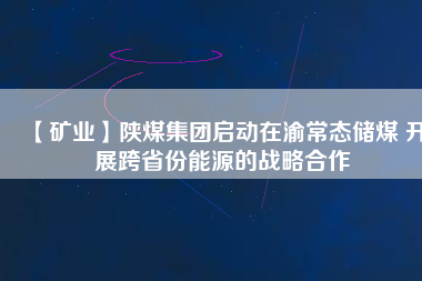 【礦業(yè)】陜煤集團(tuán)啟動在渝常態(tài)儲煤 開展跨省份能源的戰(zhàn)略合作