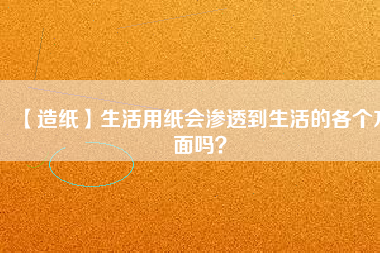【造紙】生活用紙會滲透到生活的各個方面嗎？