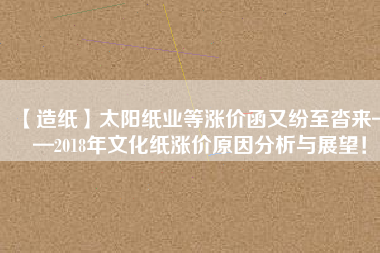 【造紙】太陽紙業(yè)等漲價(jià)函又紛至沓來——2018年文化紙漲價(jià)原因分析與展望！
