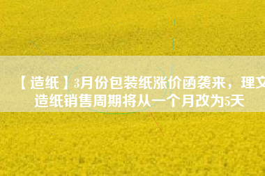 【造紙】3月份包裝紙漲價(jià)函襲來，理文造紙銷售周期將從一個(gè)月改為5天