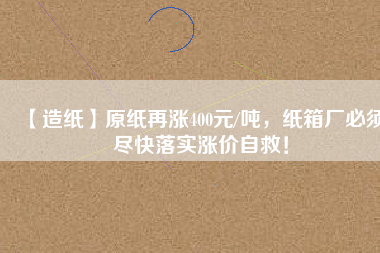 【造紙】原紙?jiān)贊q400元/噸，紙箱廠必須盡快落實(shí)漲價(jià)自救！