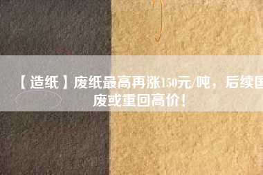 【造紙】廢紙最高再漲150元/噸，后續(xù)國(guó)廢或重回高價(jià)！