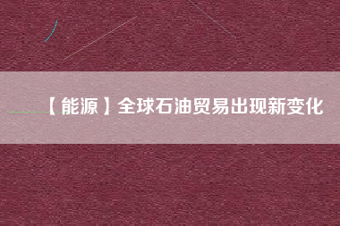 【能源】全球石油貿易出現(xiàn)新變化