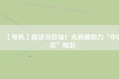 【電機】國貨當(dāng)自強！光潤通助力“中國芯”崛起
          