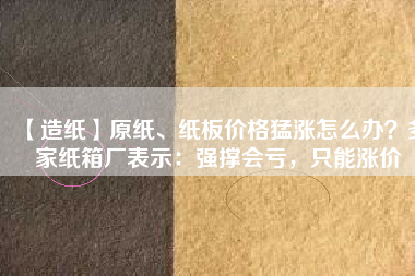 【造紙】原紙、紙板價(jià)格猛漲怎么辦？多家紙箱廠表示：強(qiáng)撐會(huì)虧，只能漲價(jià)