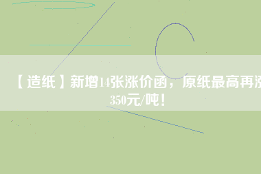 【造紙】新增14張漲價(jià)函，原紙最高再漲350元/噸！