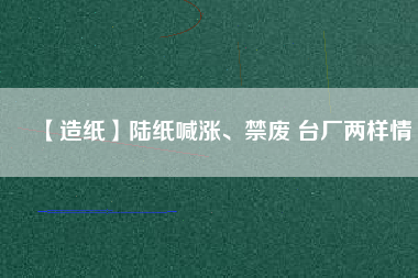 【造紙】陸紙喊漲、禁廢 臺(tái)廠兩樣情