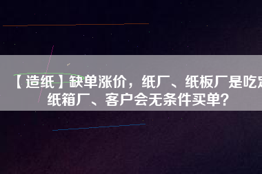 【造紙】缺單漲價(jià)，紙廠、紙板廠是吃定紙箱廠、客戶會無條件買單？